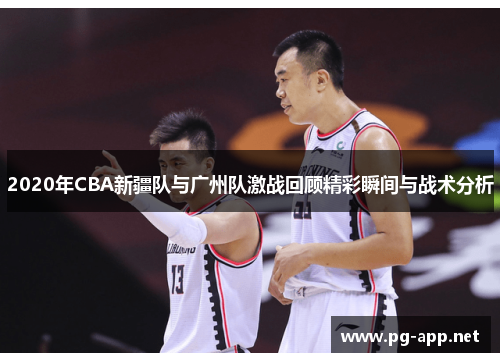 2020年CBA新疆队与广州队激战回顾精彩瞬间与战术分析