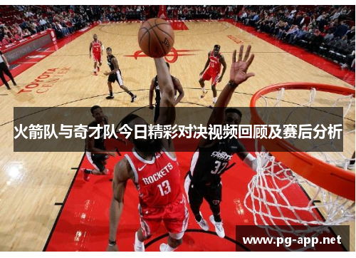 火箭队与奇才队今日精彩对决视频回顾及赛后分析